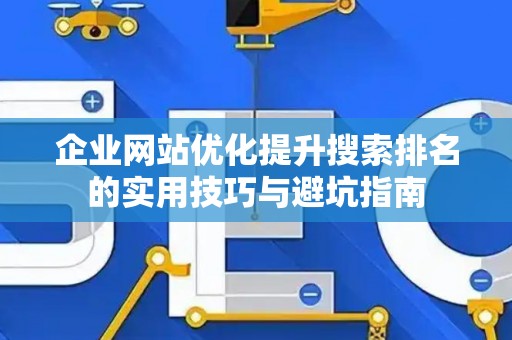 企业网站优化提升搜索排名的实用技巧与避坑指南
