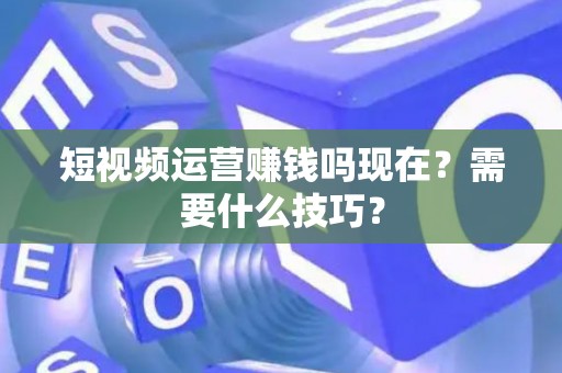 短视频运营赚钱吗现在？需要什么技巧？