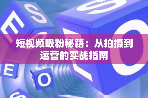 短视频吸粉秘籍：从拍摄到运营的实战指南