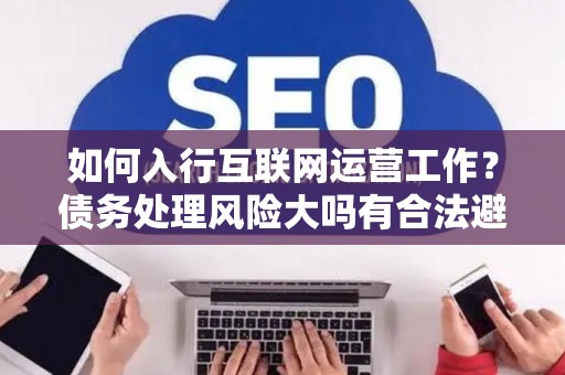 如何入行互联网运营工作？债务处理风险大吗有合法避坑指南？
