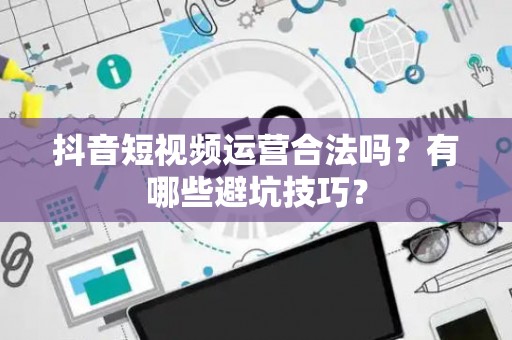 抖音短视频运营合法吗？有哪些避坑技巧？