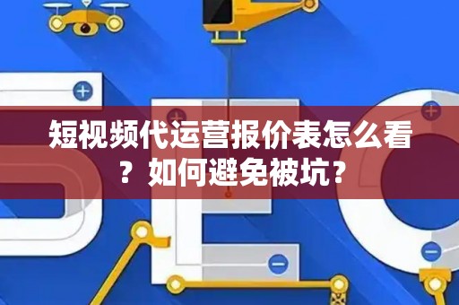 短视频代运营报价表怎么看？如何避免被坑？