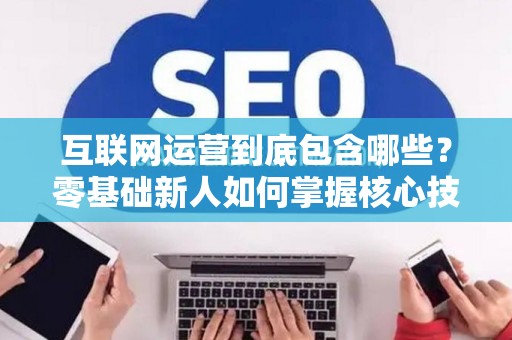 互联网运营到底包含哪些？零基础新人如何掌握核心技巧？