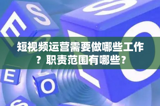 短视频运营需要做哪些工作？职责范围有哪些？